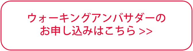 ウォーキングアンバサダーのお申し込みはこちら ウォーキングアンバサダーのお申し込みはこちら